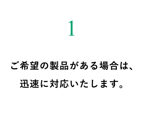 ご希望の製品がある場合は、迅速に対応いたします。