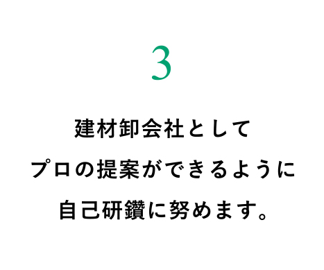 建材卸会社としてプロの提案ができるように自己研鑽に努めます。